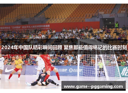 2024年中国队精彩瞬间回顾 聚焦那些值得铭记的比赛时刻