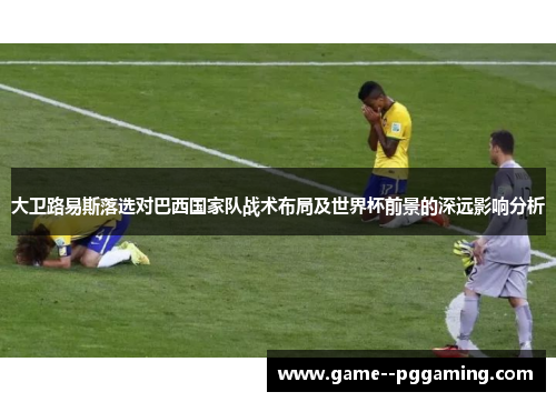 大卫路易斯落选对巴西国家队战术布局及世界杯前景的深远影响分析