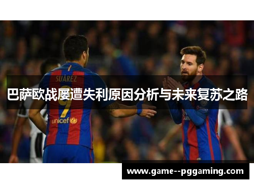 巴萨欧战屡遭失利原因分析与未来复苏之路 巴萨欧战屡遭失利原因分析与未来复苏之路