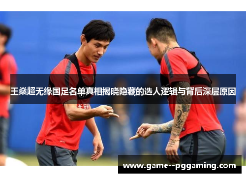 王燊超无缘国足名单真相揭晓隐藏的选人逻辑与背后深层原因 王燊超无缘国足名单真相揭晓隐藏的选人逻辑与背后深层原因