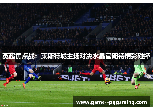 英超焦点战:莱斯特城主场对决水晶宫期待精彩碰撞 英超焦点战:莱斯特城主场对决水晶宫期待精彩碰撞