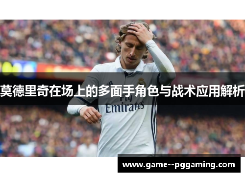 莫德里奇在场上的多面手角色与战术应用解析 莫德里奇在场上的多面手角色与战术应用解析