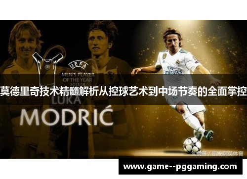 莫德里奇技术精髓解析从控球艺术到中场节奏的全面掌控 莫德里奇技术精髓解析从控球艺术到中场节奏的全面掌控