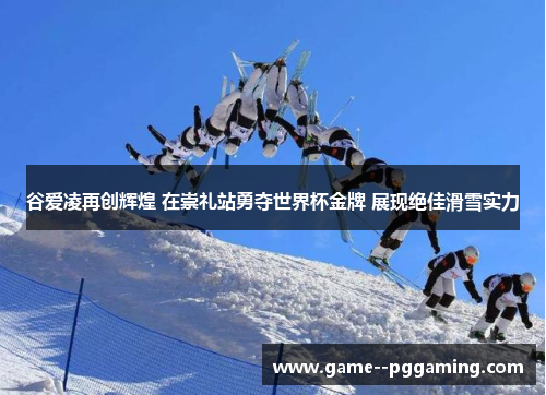 谷爱凌再创辉煌 在崇礼站勇夺世界杯金牌 展现绝佳滑雪实力