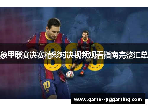 象甲联赛决赛精彩对决视频观看指南完整汇总