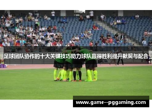 足球团队协作的十大关键技巧助力球队赢得胜利提升默契与配合