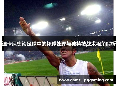 迪卡尼奥谈足球中的坏球处理与独特技战术视角解析 迪卡尼奥谈足球中的坏球处理与独特技战术视角解析