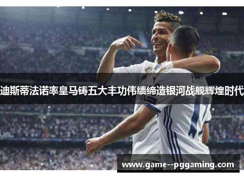 迪斯蒂法诺率皇马铸五大丰功伟绩缔造银河战舰辉煌时代