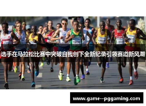 选手在马拉松比赛中突破自我创下全新纪录引领赛道新风潮 选手在马拉松比赛中突破自我创下全新纪录引领赛道新风潮