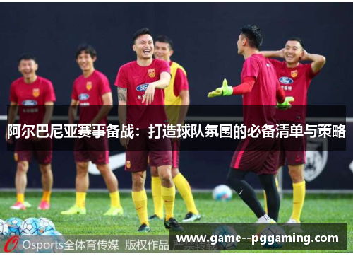 阿尔巴尼亚赛事备战：打造球队氛围的必备清单与策略