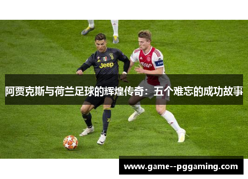 阿贾克斯与荷兰足球的辉煌传奇：五个难忘的成功故事