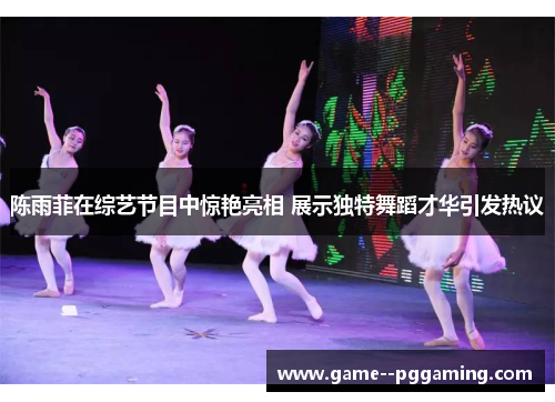 陈雨菲在综艺节目中惊艳亮相 展示独特舞蹈才华引发热议