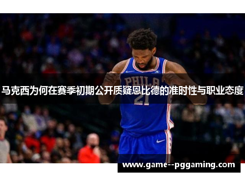 马克西为何在赛季初期公开质疑恩比德的准时性与职业态度 马克西为何在赛季初期公开质疑恩比德的准时性与职业态度