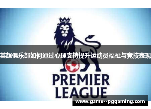 英超俱乐部如何通过心理支持提升运动员福祉与竞技表现 英超俱乐部如何通过心理支持提升运动员福祉与竞技表现