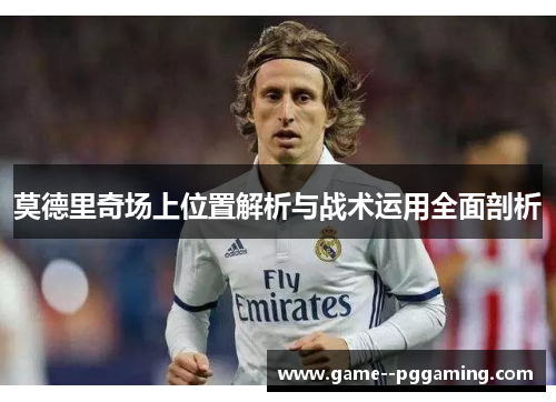 莫德里奇场上位置解析与战术运用全面剖析