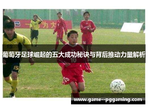 葡萄牙足球崛起的五大成功秘诀与背后推动力量解析 葡萄牙足球崛起的五大成功秘诀与背后推动力量解析