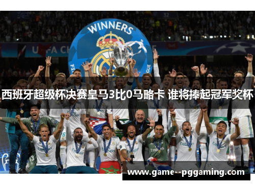 西班牙超级杯决赛皇马3比0马略卡 谁将捧起冠军奖杯 西班牙超级杯决赛皇马3比0马略卡 谁将捧起冠军奖杯