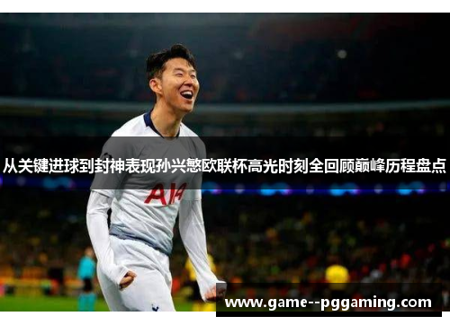从关键进球到封神表现孙兴慜欧联杯高光时刻全回顾巅峰历程盘点 从关键进球到封神表现孙兴慜欧联杯高光时刻全回顾巅峰历程盘点
