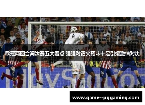 欧冠两回合淘汰赛五大看点 强强对话火药味十足引爆激情对决 欧冠两回合淘汰赛五大看点 强强对话火药味十足引爆激情对决