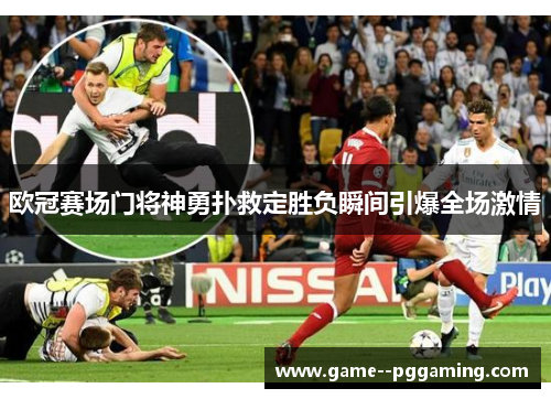 欧冠赛场门将神勇扑救定胜负瞬间引爆全场激情 欧冠赛场门将神勇扑救定胜负瞬间引爆全场激情