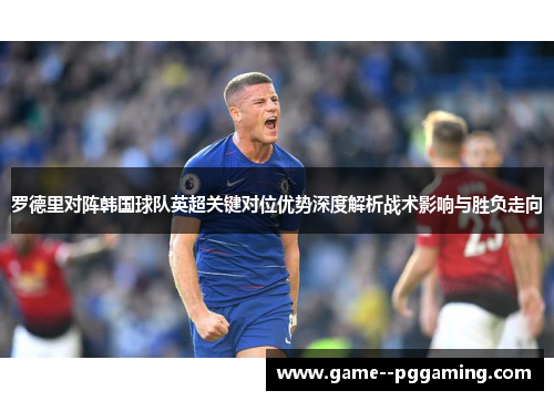 罗德里对阵韩国球队英超关键对位优势深度解析战术影响与胜负走向 罗德里对阵韩国球队英超关键对位优势深度解析战术影响与胜负走向