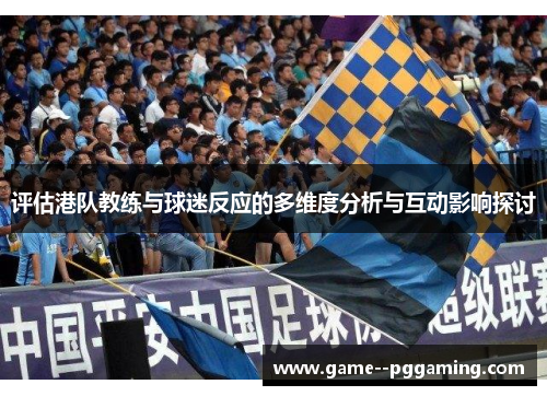 评估港队教练与球迷反应的多维度分析与互动影响探讨 评估港队教练与球迷反应的多维度分析与互动影响探讨