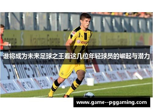 谁将成为未来足球之王看这几位年轻球员的崛起与潜力 谁将成为未来足球之王看这几位年轻球员的崛起与潜力