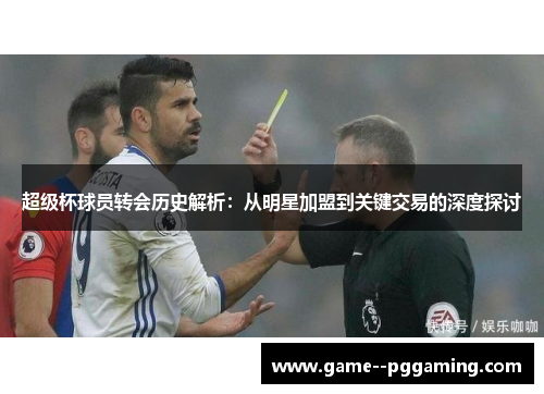 超级杯球员转会历史解析:从明星加盟到关键交易的深度探讨 超级杯球员转会历史解析:从明星加盟到关键交易的深度探讨