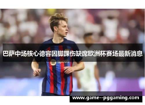 巴萨中场核心德容因脚踝伤缺席欧洲杯赛场最新消息 巴萨中场核心德容因脚踝伤缺席欧洲杯赛场最新消息