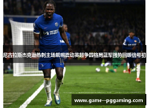 尼古拉斯杰克逊热刺主场戴帽震动英超争四格局蓝军强势回暖信号初 尼古拉斯杰克逊热刺主场戴帽震动英超争四格局蓝军强势回暖信号初