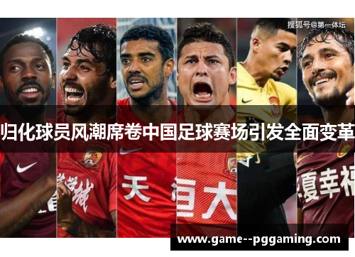 归化球员风潮席卷中国足球赛场引发全面变革 归化球员风潮席卷中国足球赛场引发全面变革