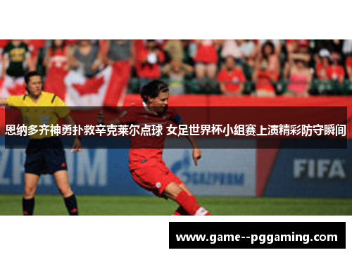 恩纳多齐神勇扑救辛克莱尔点球 女足世界杯小组赛上演精彩防守瞬间