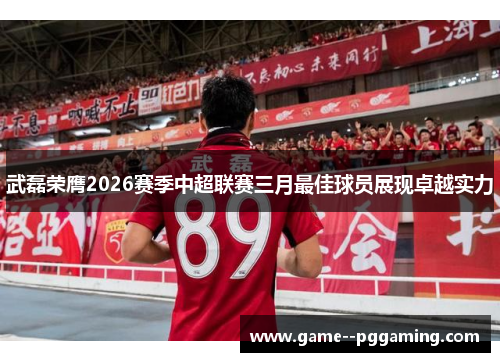 武磊荣膺2026赛季中超联赛三月最佳球员展现卓越实力