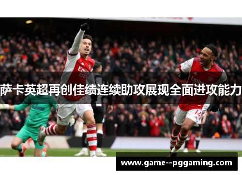 萨卡英超再创佳绩连续助攻展现全面进攻能力 萨卡英超再创佳绩连续助攻展现全面进攻能力