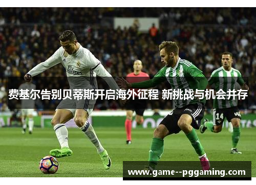 费基尔告别贝蒂斯开启海外征程 新挑战与机会并存 费基尔告别贝蒂斯开启海外征程 新挑战与机会并存