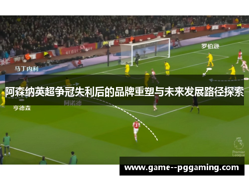 阿森纳英超争冠失利后的品牌重塑与未来发展路径探索 阿森纳英超争冠失利后的品牌重塑与未来发展路径探索