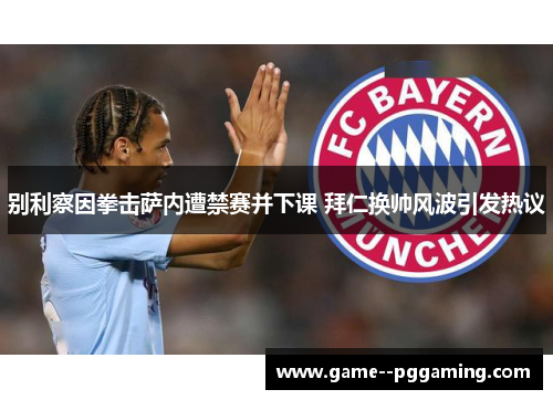 别利察因拳击萨内遭禁赛并下课 拜仁换帅风波引发热议 别利察因拳击萨内遭禁赛并下课 拜仁换帅风波引发热议