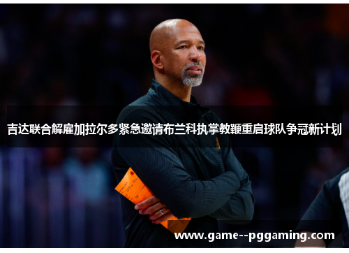 吉达联合解雇加拉尔多紧急邀请布兰科执掌教鞭重启球队争冠新计划 吉达联合解雇加拉尔多紧急邀请布兰科执掌教鞭重启球队争冠新计划