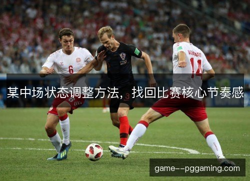 某中场状态调整方法,找回比赛核心节奏感 某中场状态调整方法,找回比赛核心节奏感