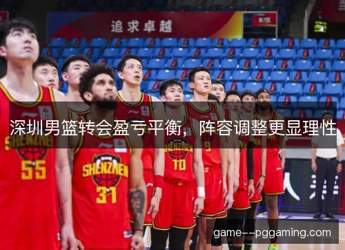 深圳男篮转会盈亏平衡,阵容调整更显理性 深圳男篮转会盈亏平衡,阵容调整更显理性