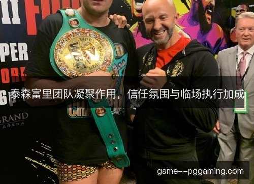泰森富里团队凝聚作用，信任氛围与临场执行加成