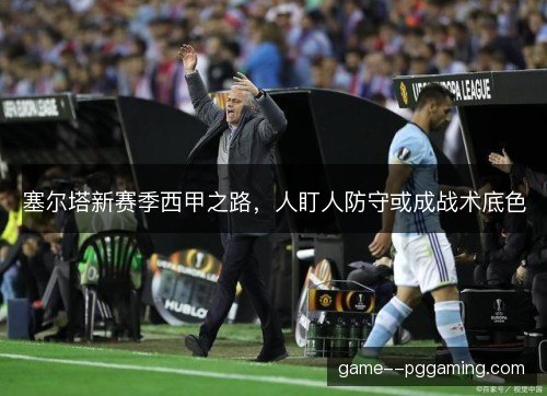 塞尔塔新赛季西甲之路，人盯人防守或成战术底色